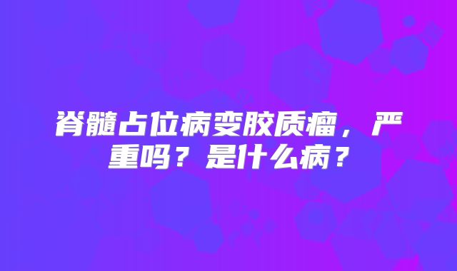 脊髓占位病变胶质瘤，严重吗？是什么病？