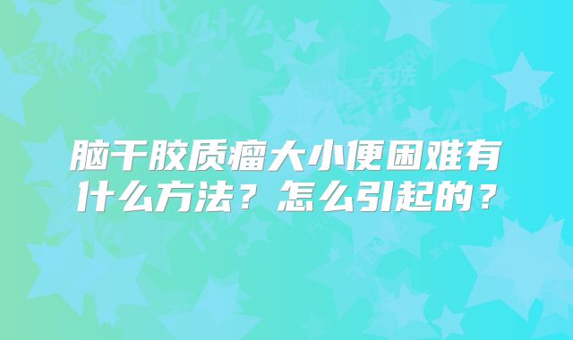 脑干胶质瘤大小便困难有什么方法？怎么引起的？