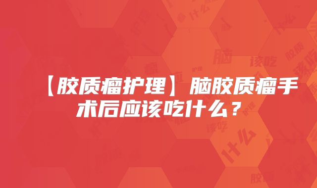 【胶质瘤护理】脑胶质瘤手术后应该吃什么？