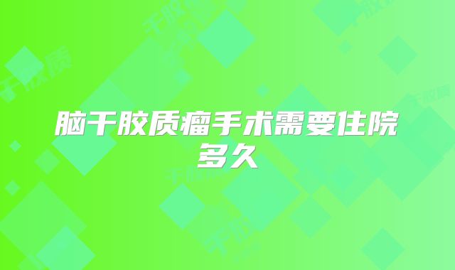 脑干胶质瘤手术需要住院多久