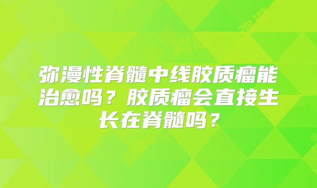 弥漫性脊髓中线胶质瘤能治愈吗？胶质瘤会直接生长在脊髓吗？