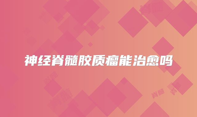 神经脊髓胶质瘤能治愈吗