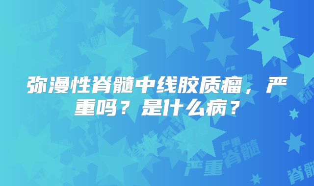 弥漫性脊髓中线胶质瘤，严重吗？是什么病？