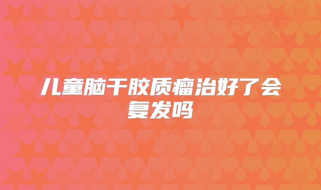 儿童脑干胶质瘤治好了会复发吗