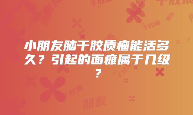 小朋友脑干胶质瘤能活多久？引起的面瘫属于几级？