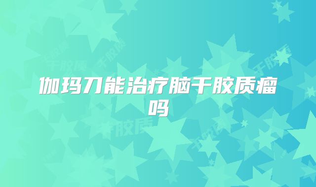 伽玛刀能治疗脑干胶质瘤吗