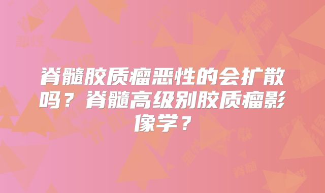 脊髓胶质瘤恶性的会扩散吗？脊髓高级别胶质瘤影像学？