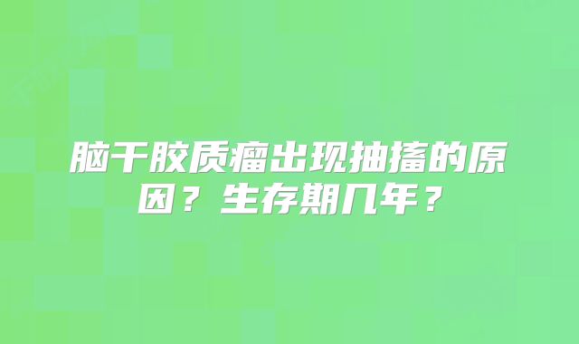 脑干胶质瘤出现抽搐的原因？生存期几年？