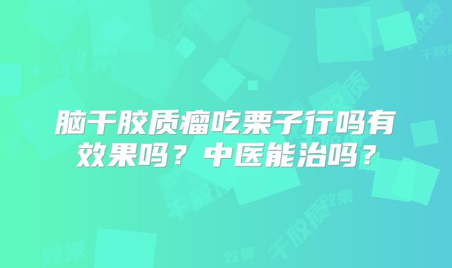 脑干胶质瘤吃栗子行吗有效果吗？中医能治吗？