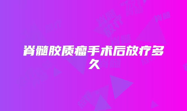 脊髓胶质瘤手术后放疗多久