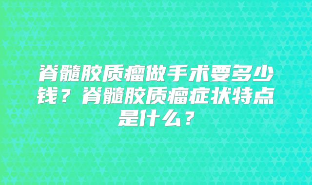 脊髓胶质瘤做手术要多少钱？脊髓胶质瘤症状特点是什么？