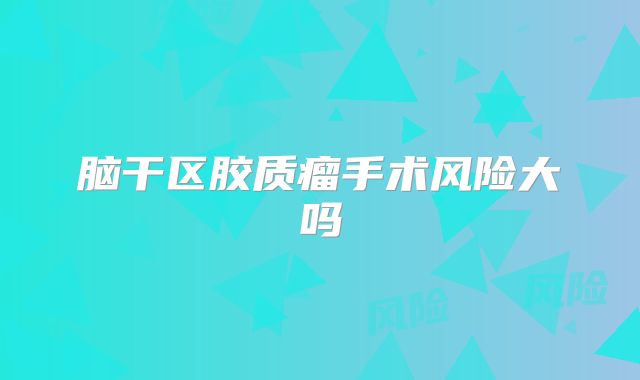 脑干区胶质瘤手术风险大吗