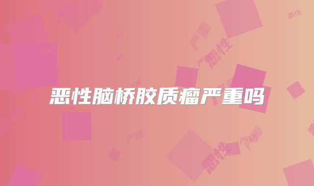 恶性脑桥胶质瘤严重吗