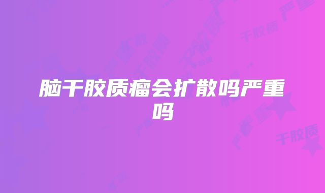脑干胶质瘤会扩散吗严重吗