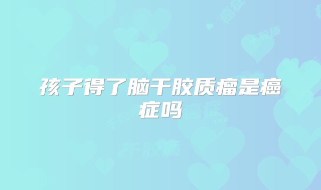孩子得了脑干胶质瘤是癌症吗
