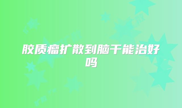 胶质瘤扩散到脑干能治好吗