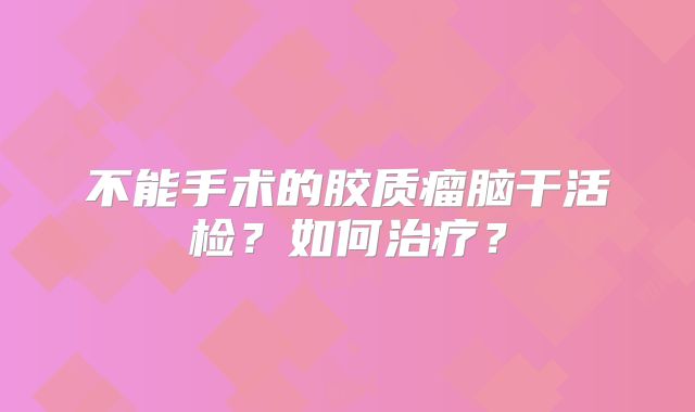 不能手术的胶质瘤脑干活检？如何治疗？