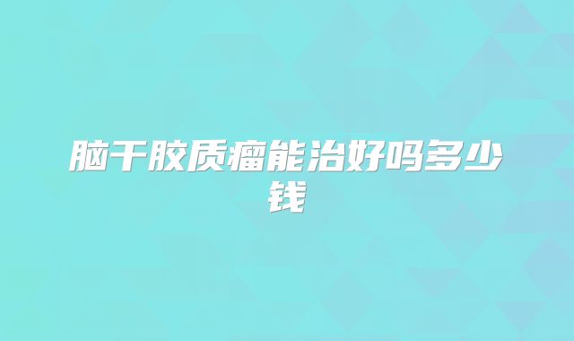 脑干胶质瘤能治好吗多少钱