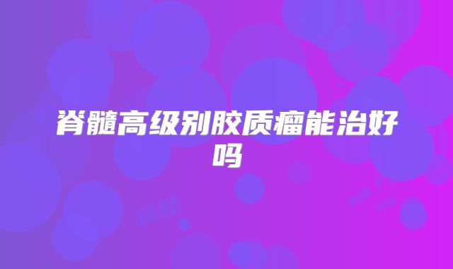 脊髓高级别胶质瘤能治好吗