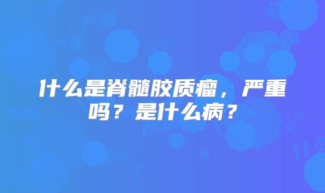 什么是脊髓胶质瘤，严重吗？是什么病？