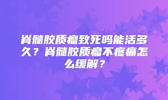 脊髓胶质瘤致死吗能活多久？脊髓胶质瘤不疼痛怎么缓解？