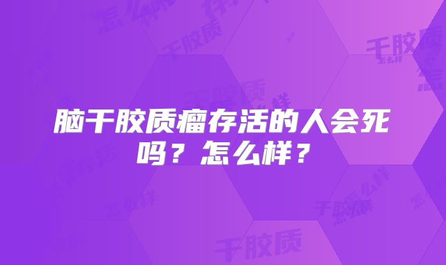 脑干胶质瘤存活的人会死吗？怎么样？