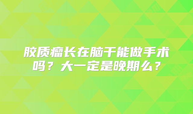 胶质瘤长在脑干能做手术吗？大一定是晚期么？