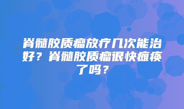 脊髓胶质瘤放疗几次能治好？脊髓胶质瘤很快瘫痪了吗？