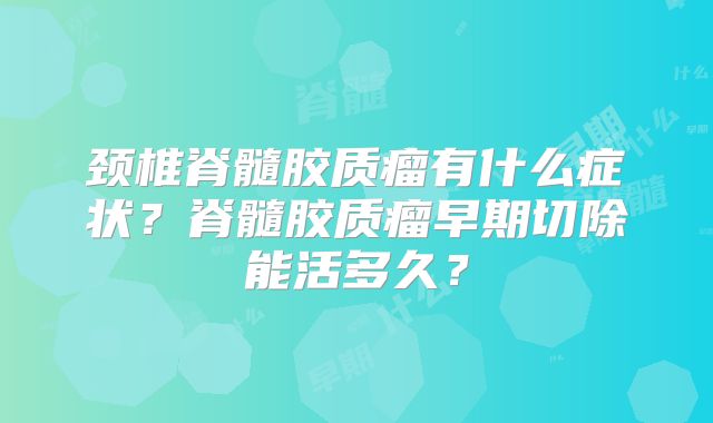 颈椎脊髓胶质瘤有什么症状？脊髓胶质瘤早期切除能活多久？