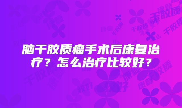 脑干胶质瘤手术后康复治疗？怎么治疗比较好？