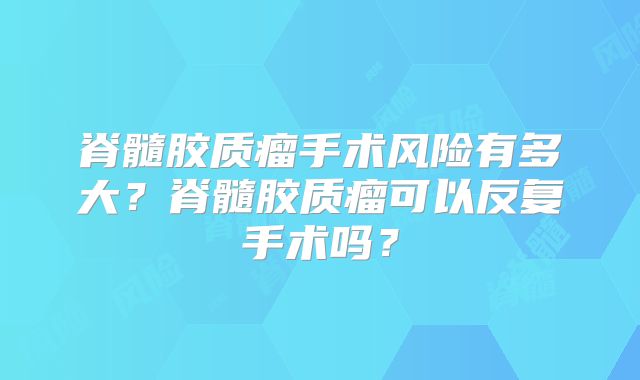 脊髓胶质瘤手术风险有多大？脊髓胶质瘤可以反复手术吗？