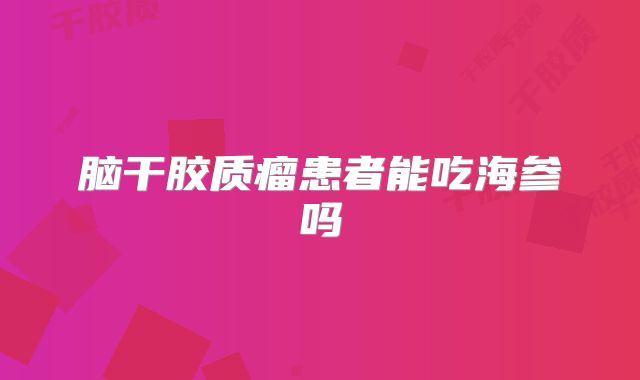 脑干胶质瘤患者能吃海参吗