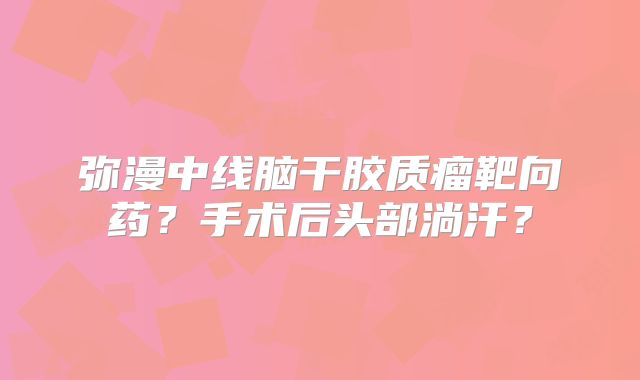 弥漫中线脑干胶质瘤靶向药？手术后头部淌汗？