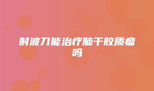 射波刀能治疗脑干胶质瘤吗