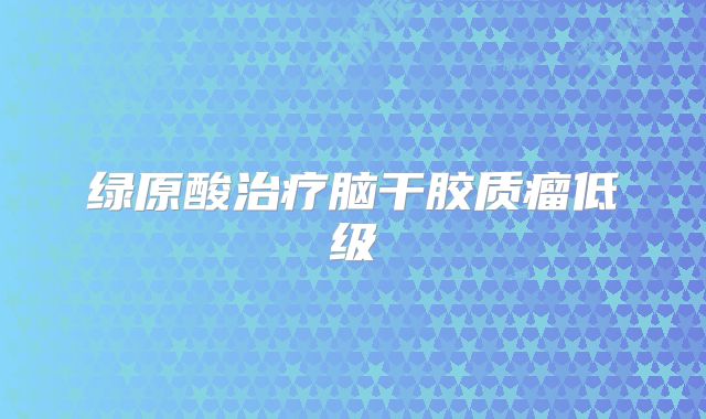 绿原酸治疗脑干胶质瘤低级