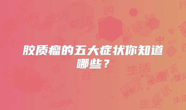 胶质瘤的五大症状你知道哪些？