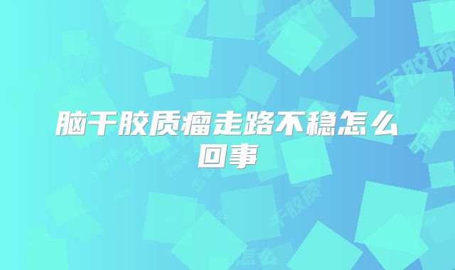 脑干胶质瘤走路不稳怎么回事