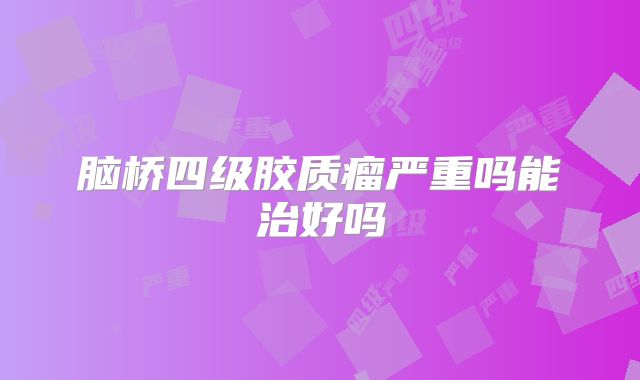 脑桥四级胶质瘤严重吗能治好吗