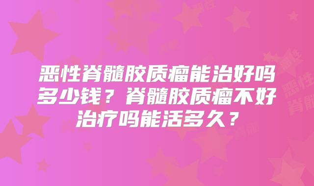 恶性脊髓胶质瘤能治好吗多少钱？脊髓胶质瘤不好治疗吗能活多久？