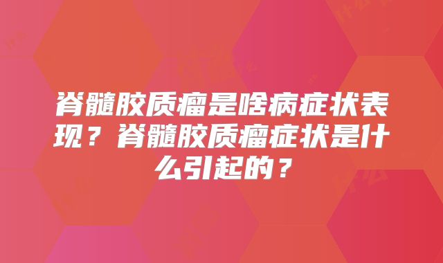 脊髓胶质瘤是啥病症状表现？脊髓胶质瘤症状是什么引起的？