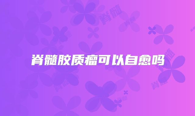 脊髓胶质瘤可以自愈吗
