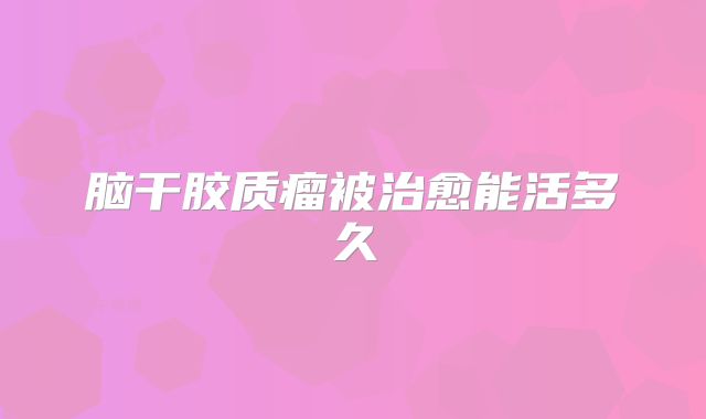 脑干胶质瘤被治愈能活多久
