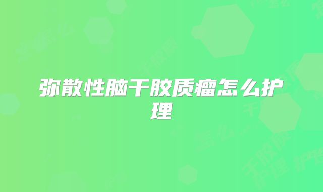 弥散性脑干胶质瘤怎么护理