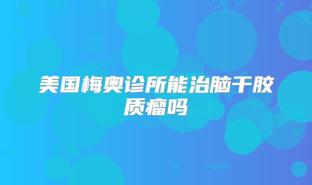 美国梅奥诊所能治脑干胶质瘤吗