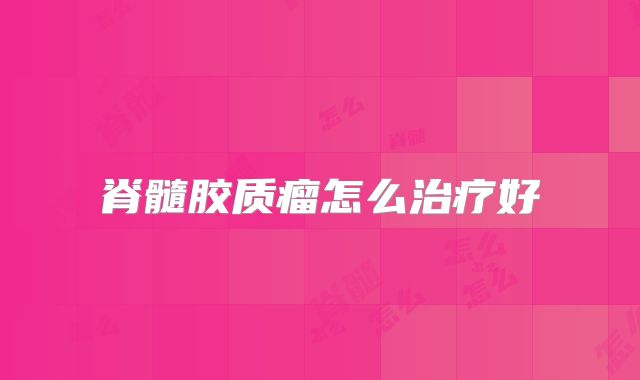 脊髓胶质瘤怎么治疗好