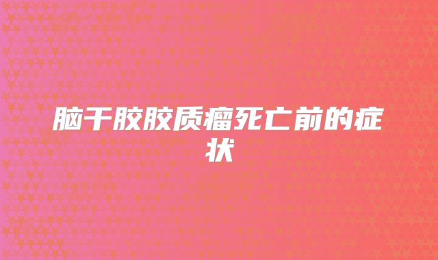 脑干胶胶质瘤死亡前的症状