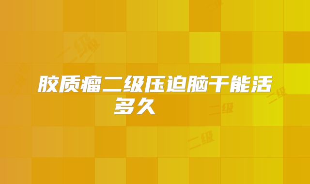 胶质瘤二级压迫脑干能活多久   