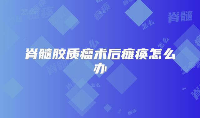 脊髓胶质瘤术后瘫痪怎么办