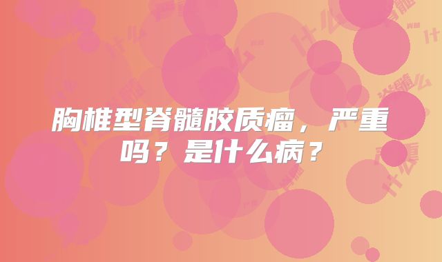 胸椎型脊髓胶质瘤，严重吗？是什么病？