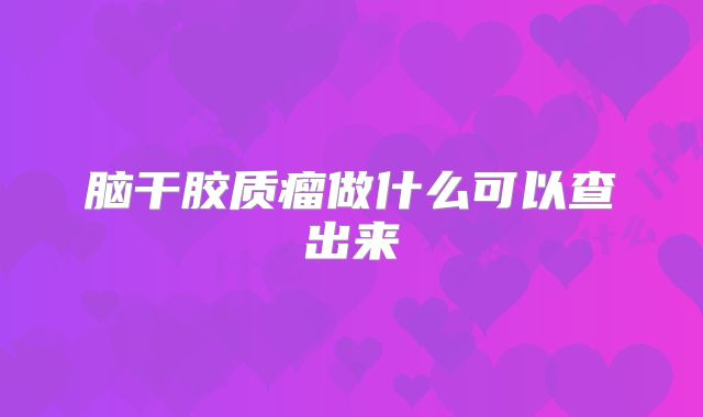 脑干胶质瘤做什么可以查出来
